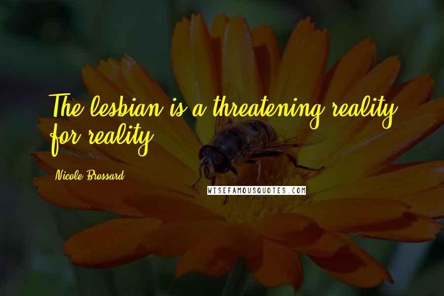 Nicole Brossard Quotes: The lesbian is a threatening reality for reality.