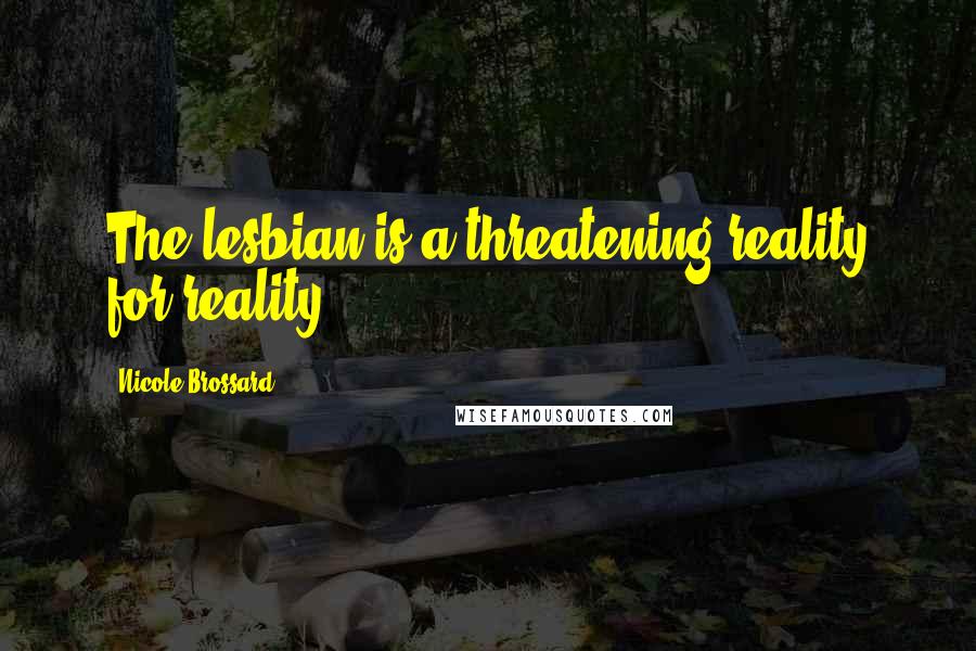 Nicole Brossard Quotes: The lesbian is a threatening reality for reality.