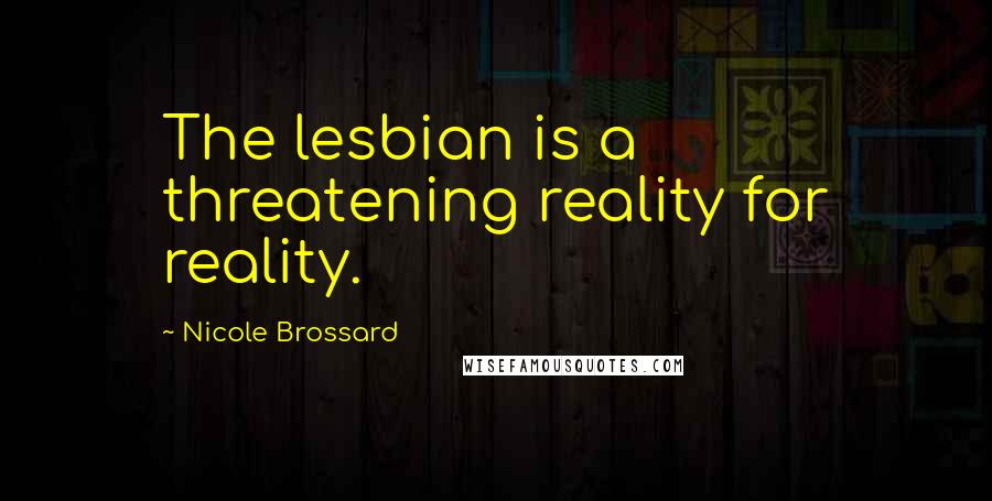Nicole Brossard Quotes: The lesbian is a threatening reality for reality.