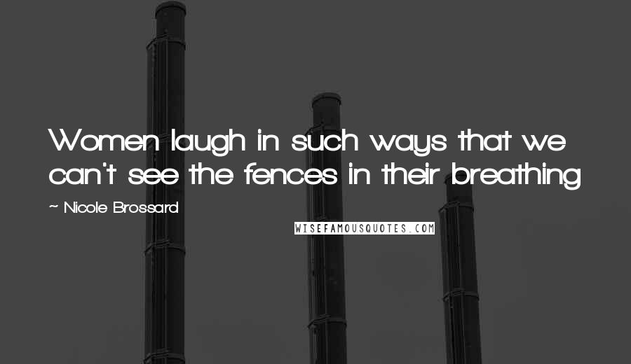 Nicole Brossard Quotes: Women laugh in such ways that we can't see the fences in their breathing