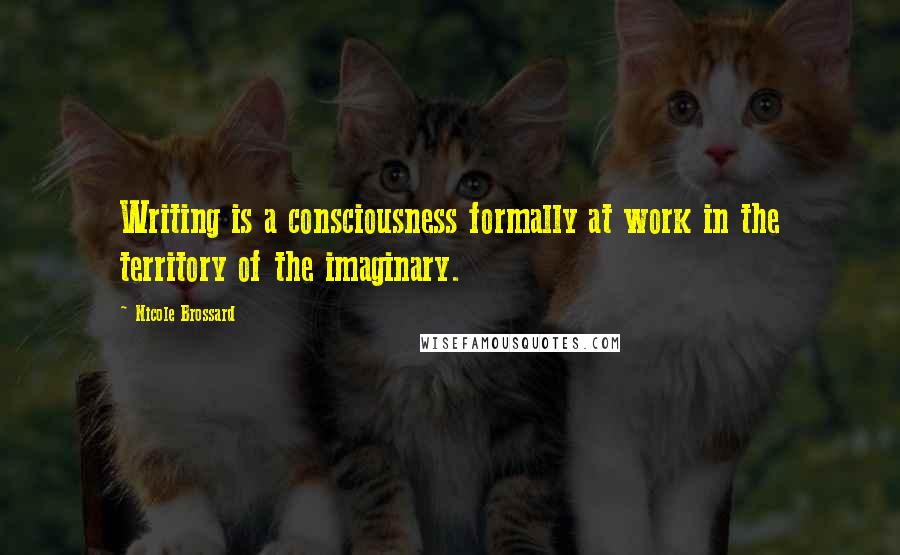 Nicole Brossard Quotes: Writing is a consciousness formally at work in the territory of the imaginary.