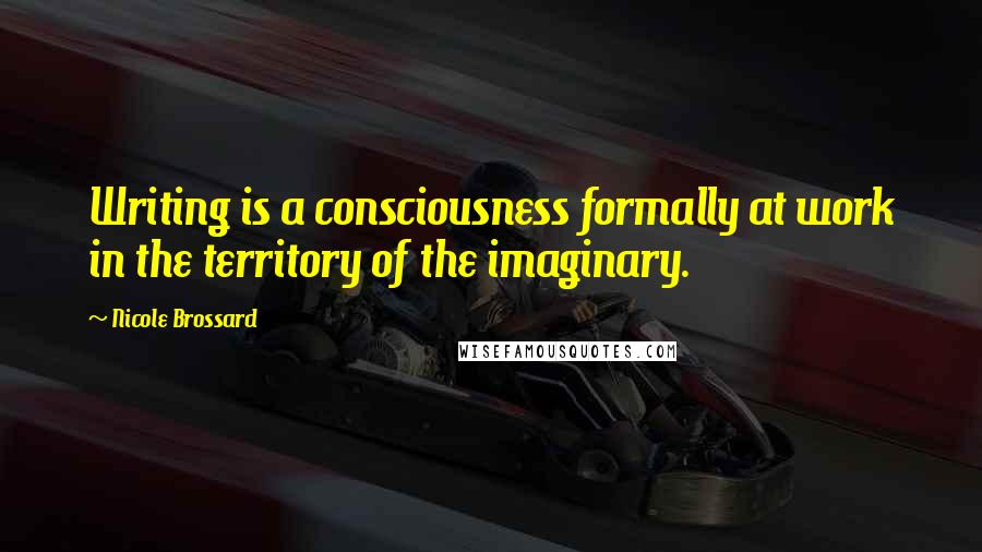 Nicole Brossard Quotes: Writing is a consciousness formally at work in the territory of the imaginary.