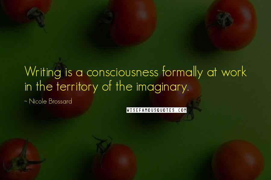 Nicole Brossard Quotes: Writing is a consciousness formally at work in the territory of the imaginary.