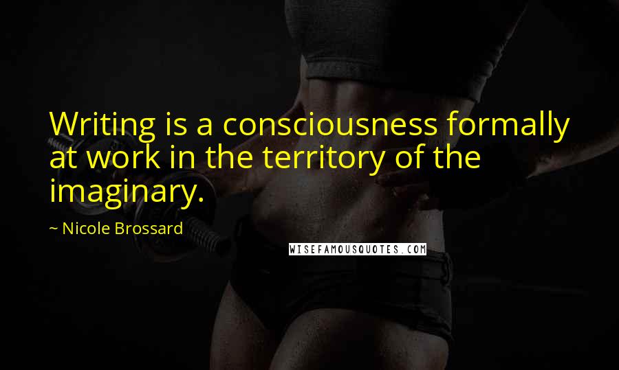 Nicole Brossard Quotes: Writing is a consciousness formally at work in the territory of the imaginary.