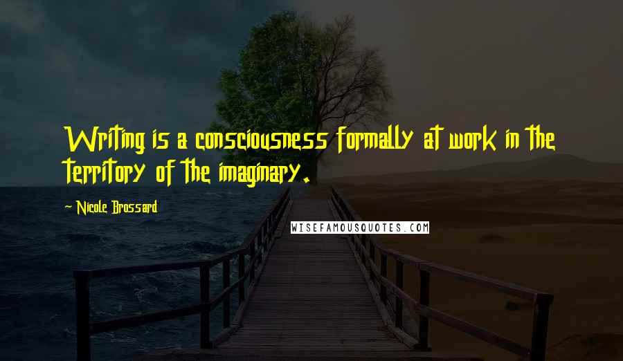 Nicole Brossard Quotes: Writing is a consciousness formally at work in the territory of the imaginary.