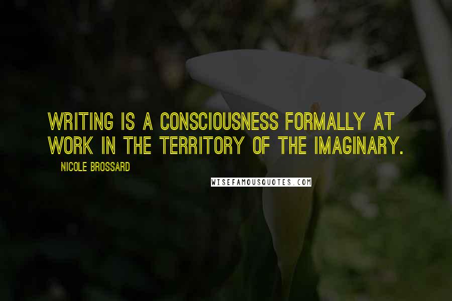 Nicole Brossard Quotes: Writing is a consciousness formally at work in the territory of the imaginary.