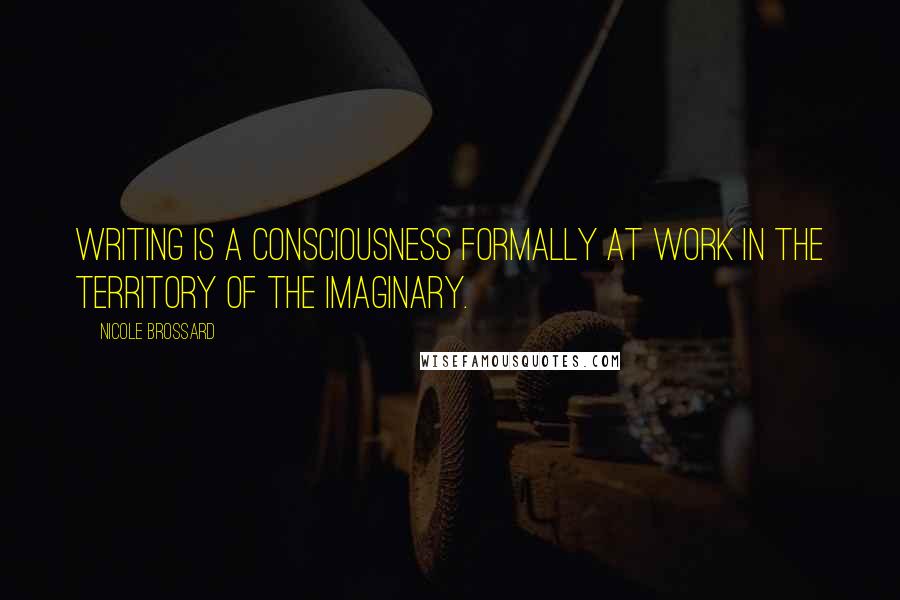 Nicole Brossard Quotes: Writing is a consciousness formally at work in the territory of the imaginary.