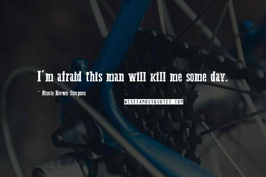 Nicole Brown Simpson Quotes: I'm afraid this man will kill me some day.