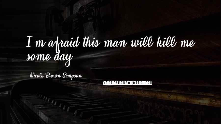 Nicole Brown Simpson Quotes: I'm afraid this man will kill me some day.