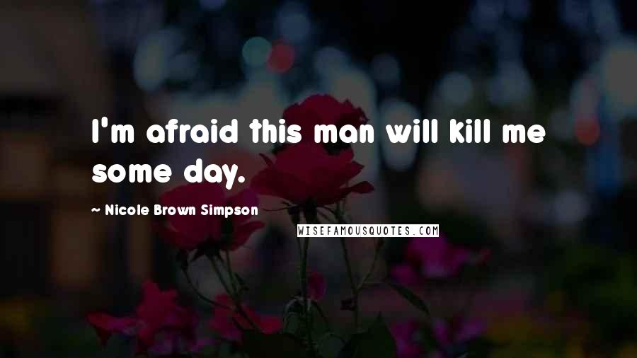 Nicole Brown Simpson Quotes: I'm afraid this man will kill me some day.