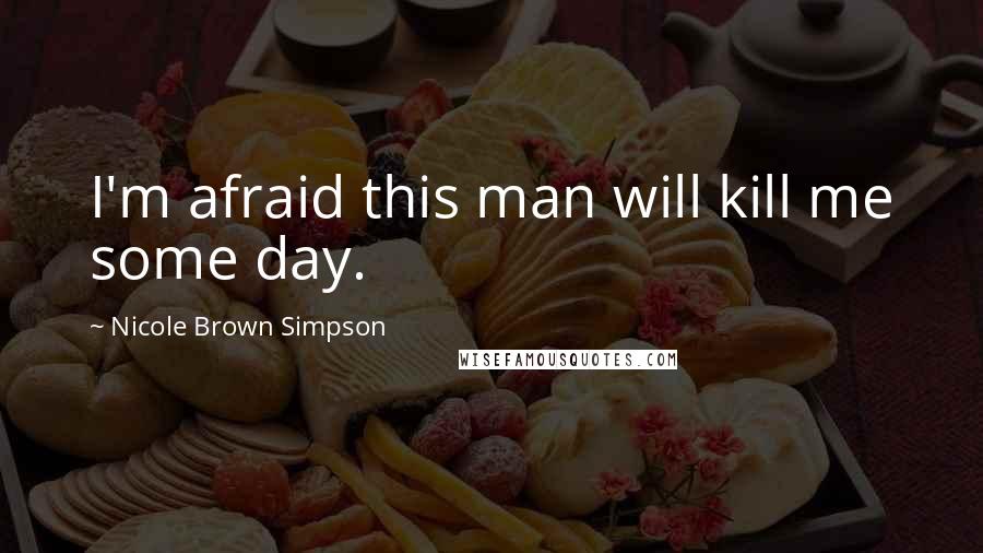 Nicole Brown Simpson Quotes: I'm afraid this man will kill me some day.