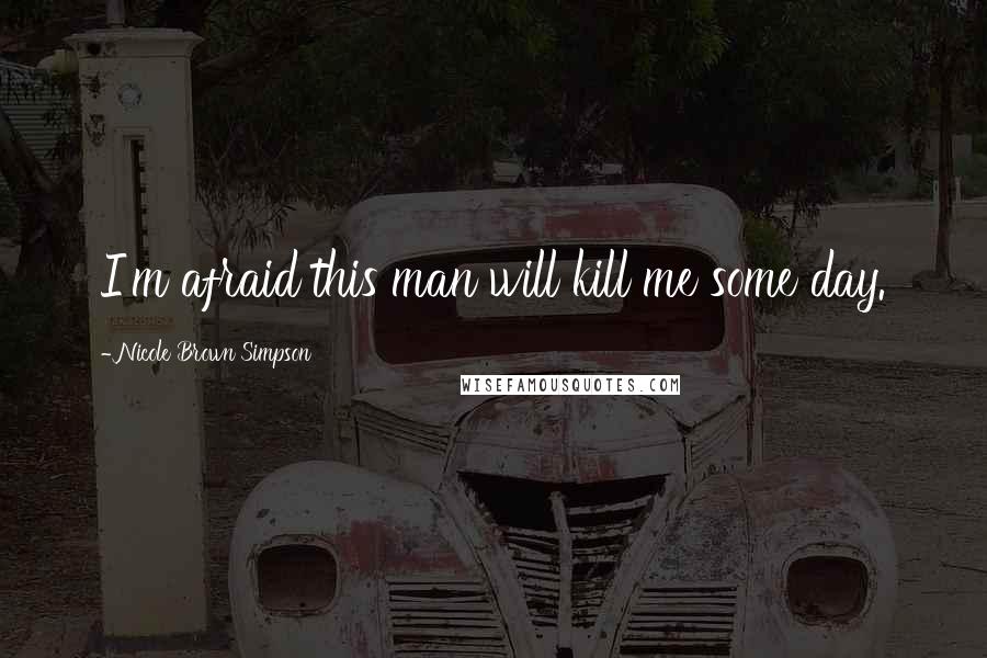 Nicole Brown Simpson Quotes: I'm afraid this man will kill me some day.