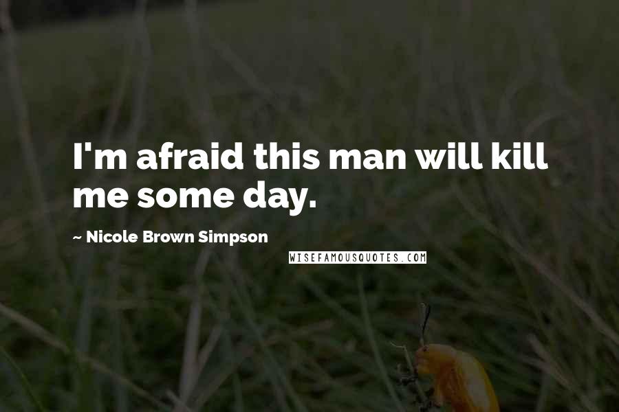 Nicole Brown Simpson Quotes: I'm afraid this man will kill me some day.