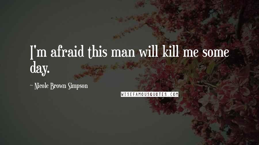 Nicole Brown Simpson Quotes: I'm afraid this man will kill me some day.