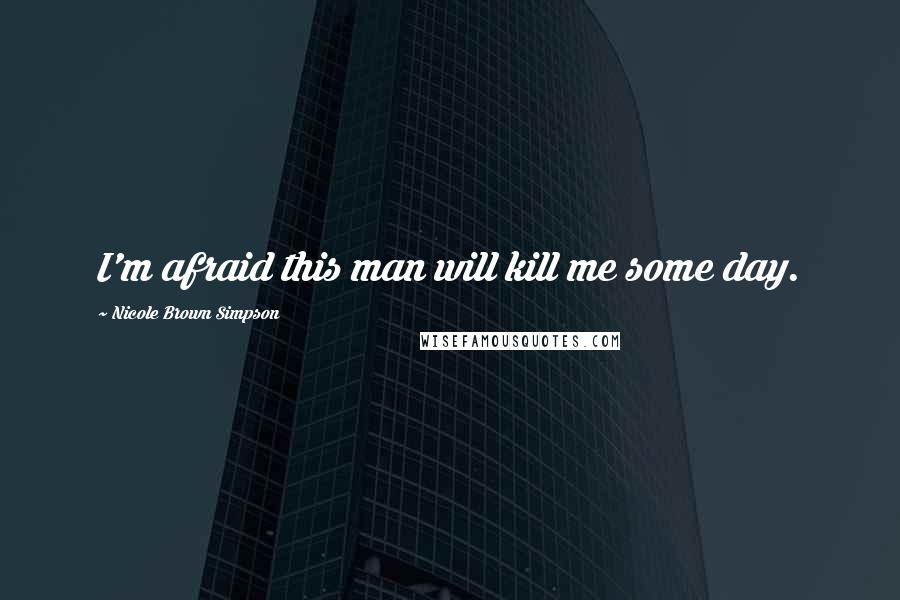 Nicole Brown Simpson Quotes: I'm afraid this man will kill me some day.