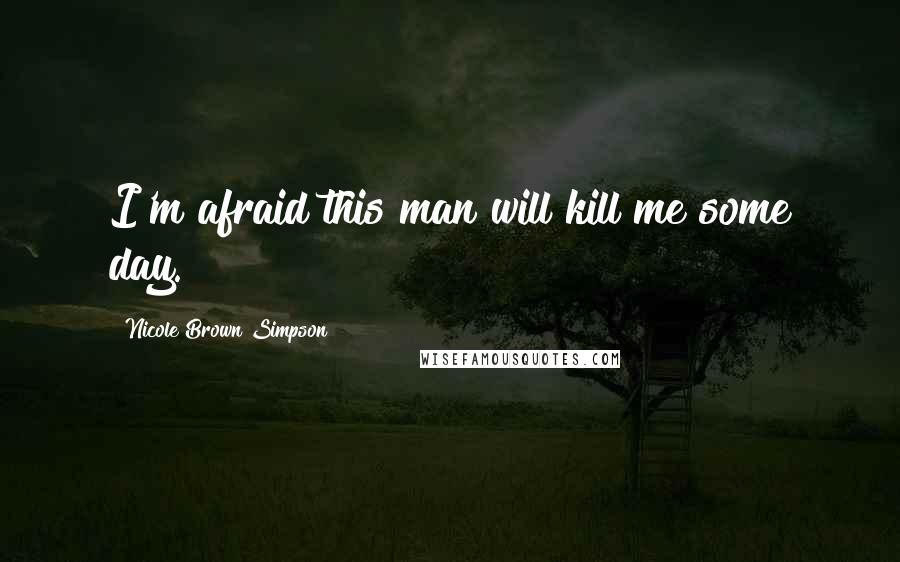 Nicole Brown Simpson Quotes: I'm afraid this man will kill me some day.