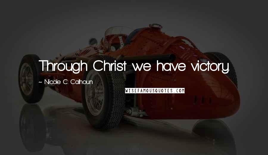 Nicole C. Calhoun Quotes: Through Christ we have victory.