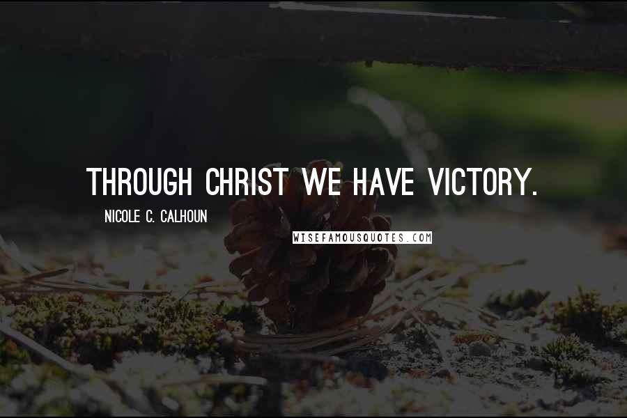 Nicole C. Calhoun Quotes: Through Christ we have victory.