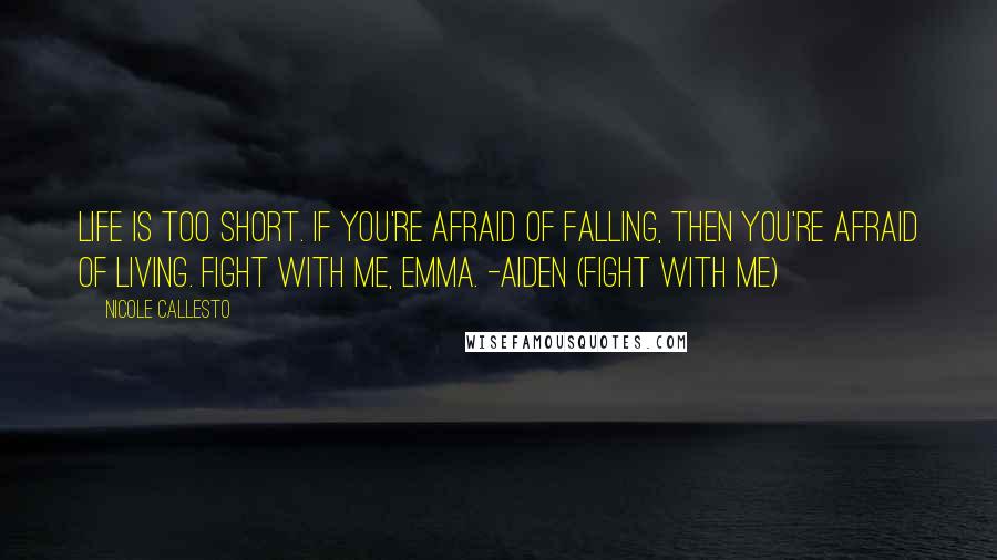 Nicole Callesto Quotes: Life is too short. If you're afraid of falling, then you're afraid of living. Fight with me, Emma. -Aiden (Fight With Me)