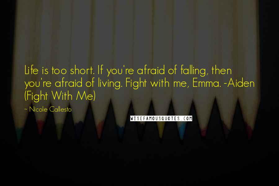 Nicole Callesto Quotes: Life is too short. If you're afraid of falling, then you're afraid of living. Fight with me, Emma. -Aiden (Fight With Me)