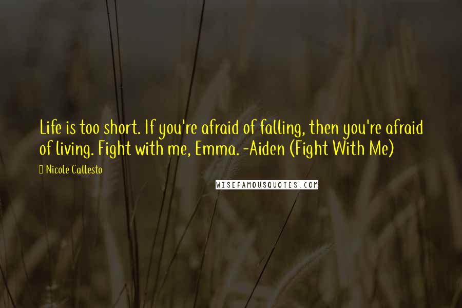 Nicole Callesto Quotes: Life is too short. If you're afraid of falling, then you're afraid of living. Fight with me, Emma. -Aiden (Fight With Me)