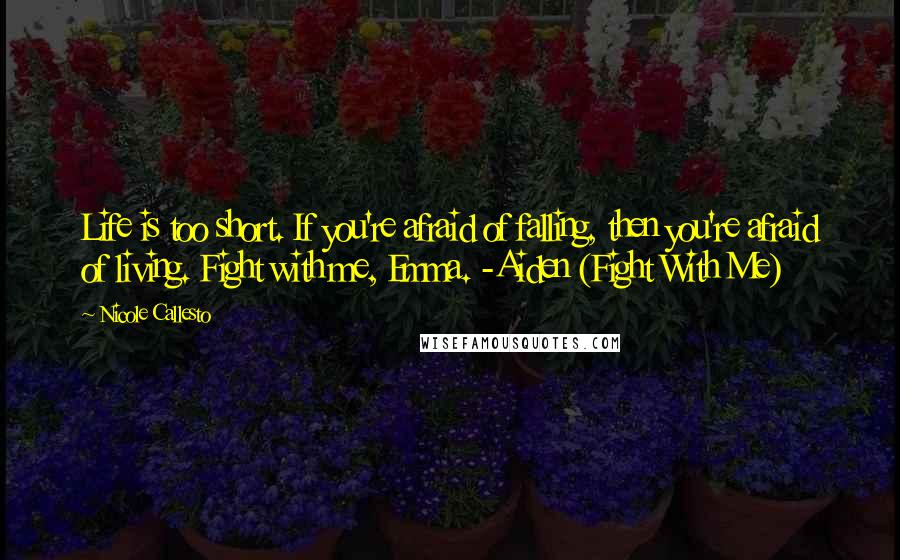 Nicole Callesto Quotes: Life is too short. If you're afraid of falling, then you're afraid of living. Fight with me, Emma. -Aiden (Fight With Me)