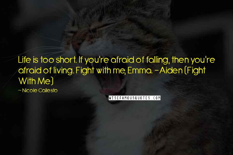 Nicole Callesto Quotes: Life is too short. If you're afraid of falling, then you're afraid of living. Fight with me, Emma. -Aiden (Fight With Me)