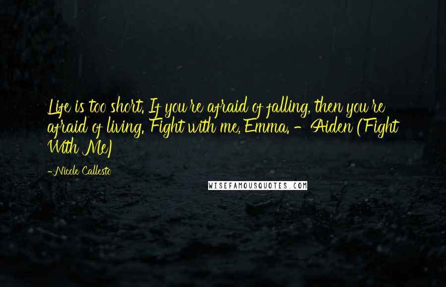 Nicole Callesto Quotes: Life is too short. If you're afraid of falling, then you're afraid of living. Fight with me, Emma. -Aiden (Fight With Me)
