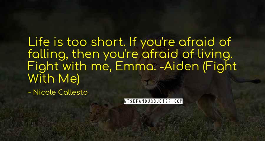Nicole Callesto Quotes: Life is too short. If you're afraid of falling, then you're afraid of living. Fight with me, Emma. -Aiden (Fight With Me)