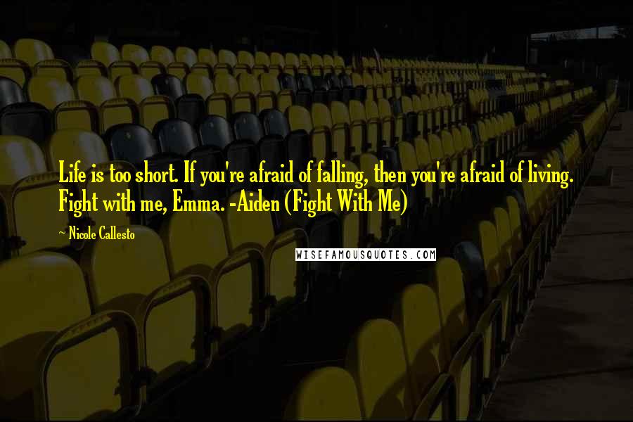 Nicole Callesto Quotes: Life is too short. If you're afraid of falling, then you're afraid of living. Fight with me, Emma. -Aiden (Fight With Me)