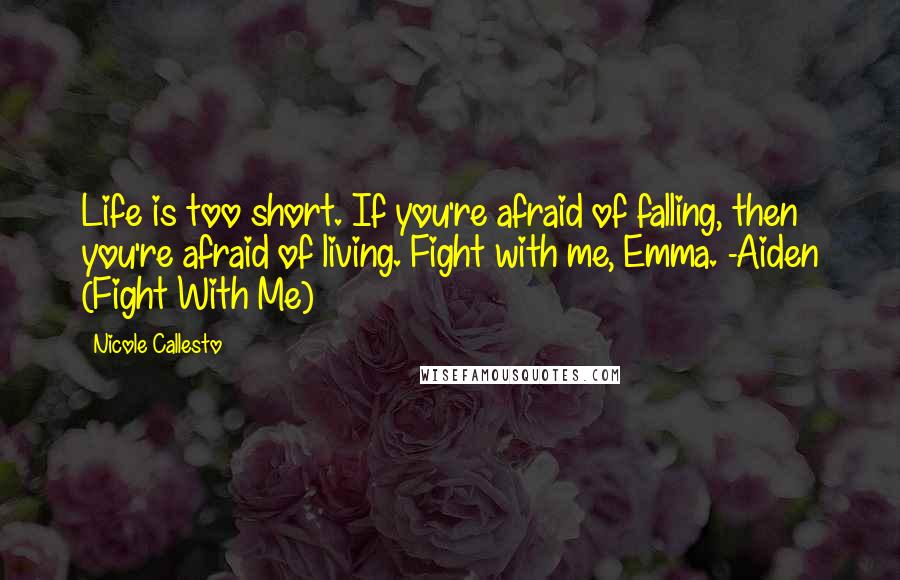 Nicole Callesto Quotes: Life is too short. If you're afraid of falling, then you're afraid of living. Fight with me, Emma. -Aiden (Fight With Me)