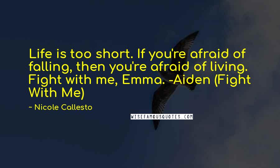Nicole Callesto Quotes: Life is too short. If you're afraid of falling, then you're afraid of living. Fight with me, Emma. -Aiden (Fight With Me)