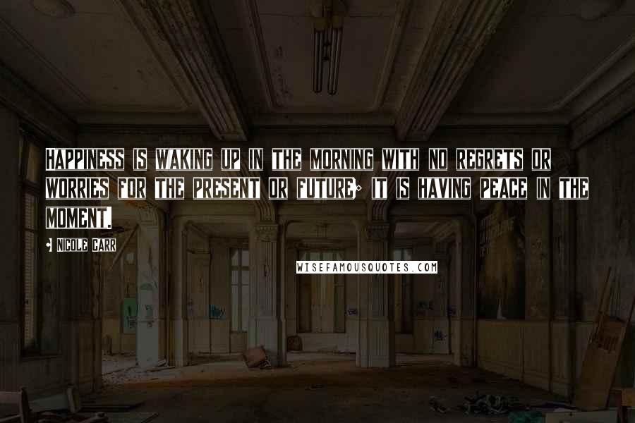 Nicole Carr Quotes: Happiness is waking up in the morning with no regrets or worries for the present or future; it is having peace in the moment.