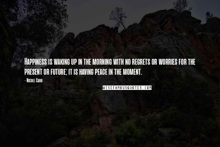 Nicole Carr Quotes: Happiness is waking up in the morning with no regrets or worries for the present or future; it is having peace in the moment.