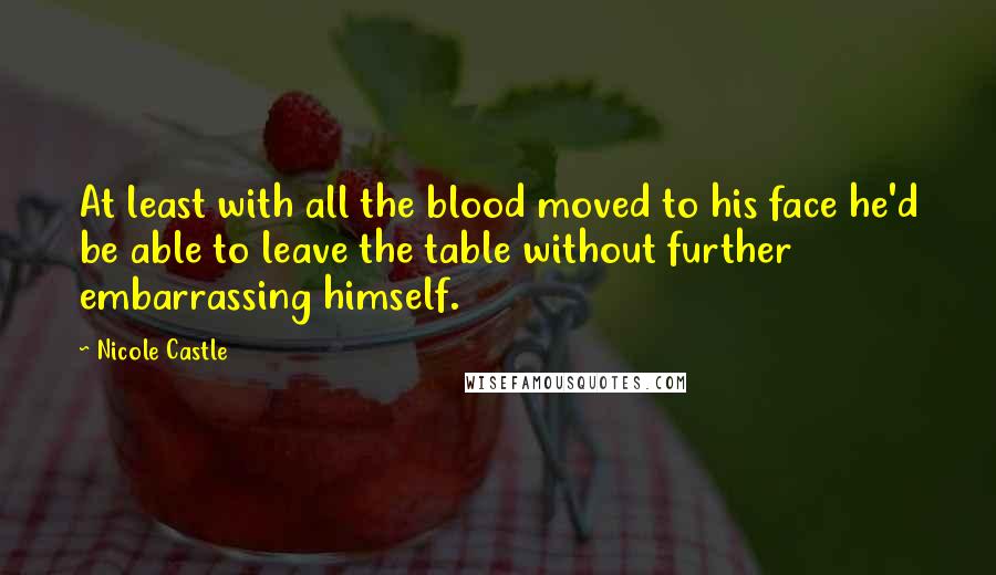 Nicole Castle Quotes: At least with all the blood moved to his face he'd be able to leave the table without further embarrassing himself.