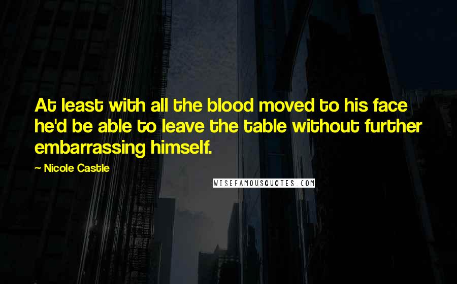 Nicole Castle Quotes: At least with all the blood moved to his face he'd be able to leave the table without further embarrassing himself.