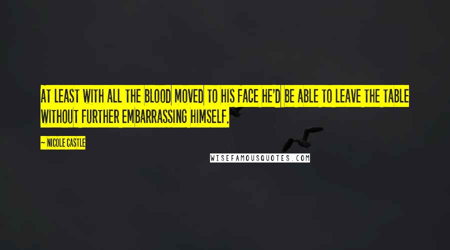 Nicole Castle Quotes: At least with all the blood moved to his face he'd be able to leave the table without further embarrassing himself.