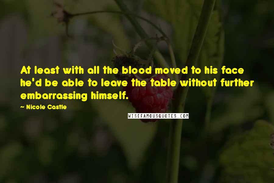 Nicole Castle Quotes: At least with all the blood moved to his face he'd be able to leave the table without further embarrassing himself.