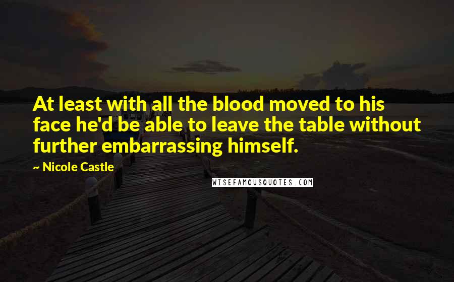 Nicole Castle Quotes: At least with all the blood moved to his face he'd be able to leave the table without further embarrassing himself.