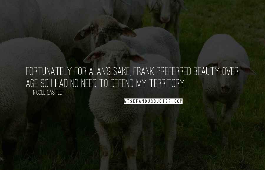 Nicole Castle Quotes: Fortunately for Alan's sake, Frank preferred beauty over age so I had no need to defend my territory.