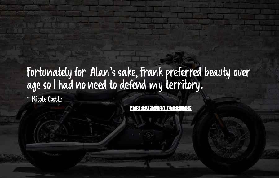 Nicole Castle Quotes: Fortunately for Alan's sake, Frank preferred beauty over age so I had no need to defend my territory.