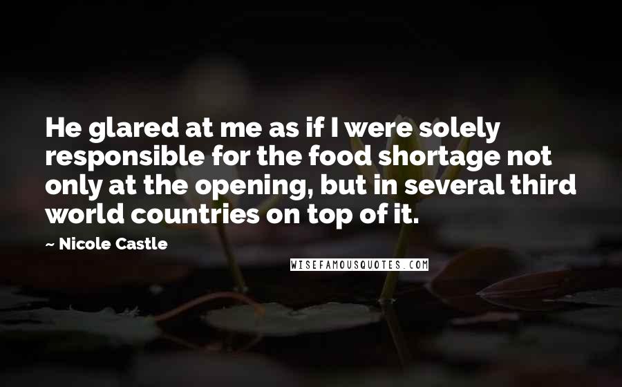 Nicole Castle Quotes: He glared at me as if I were solely responsible for the food shortage not only at the opening, but in several third world countries on top of it.