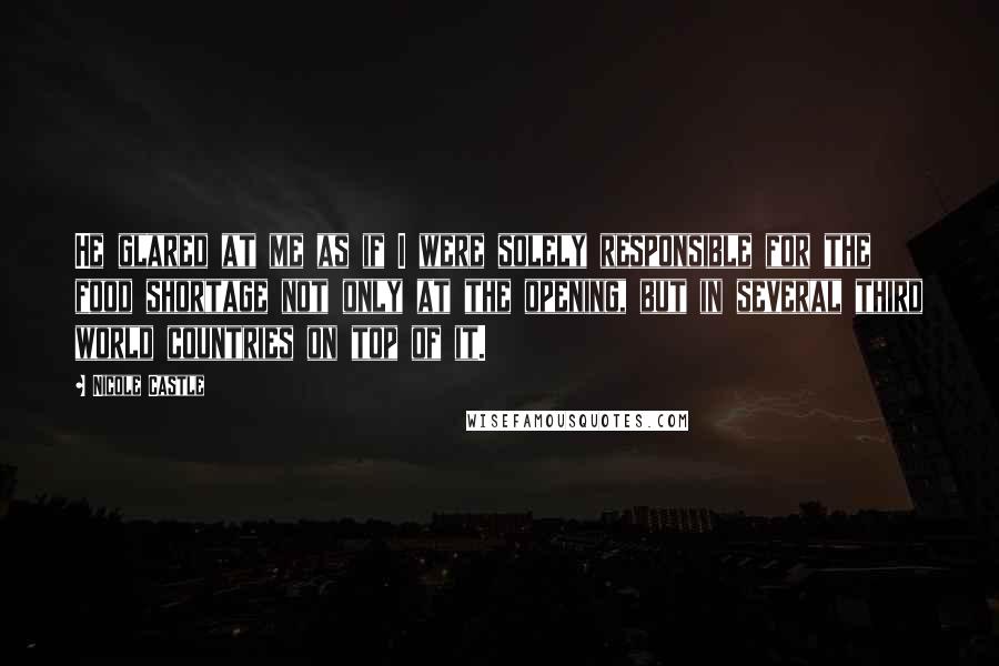 Nicole Castle Quotes: He glared at me as if I were solely responsible for the food shortage not only at the opening, but in several third world countries on top of it.