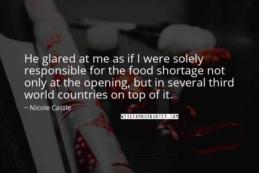 Nicole Castle Quotes: He glared at me as if I were solely responsible for the food shortage not only at the opening, but in several third world countries on top of it.