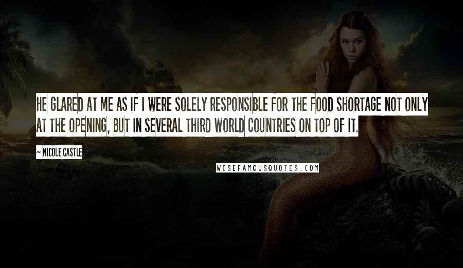 Nicole Castle Quotes: He glared at me as if I were solely responsible for the food shortage not only at the opening, but in several third world countries on top of it.