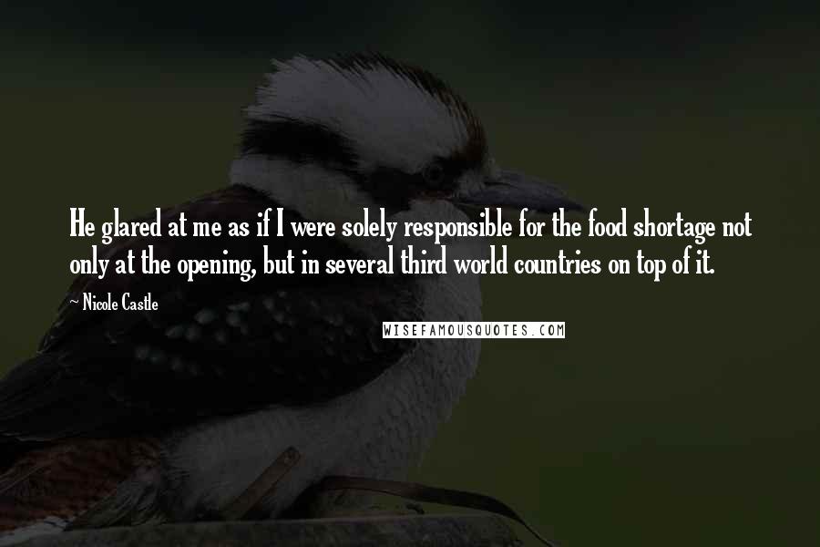 Nicole Castle Quotes: He glared at me as if I were solely responsible for the food shortage not only at the opening, but in several third world countries on top of it.