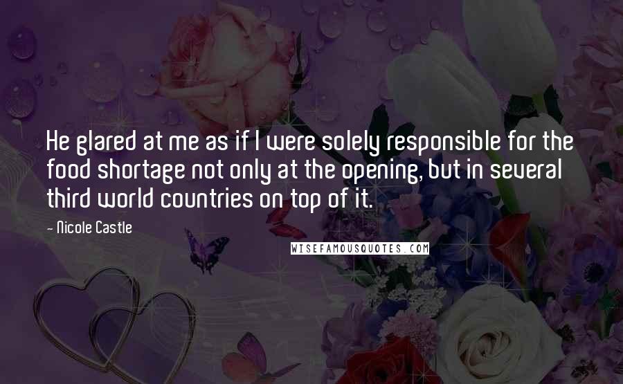 Nicole Castle Quotes: He glared at me as if I were solely responsible for the food shortage not only at the opening, but in several third world countries on top of it.