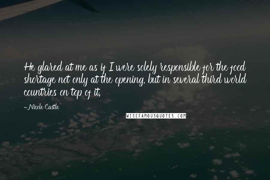 Nicole Castle Quotes: He glared at me as if I were solely responsible for the food shortage not only at the opening, but in several third world countries on top of it.