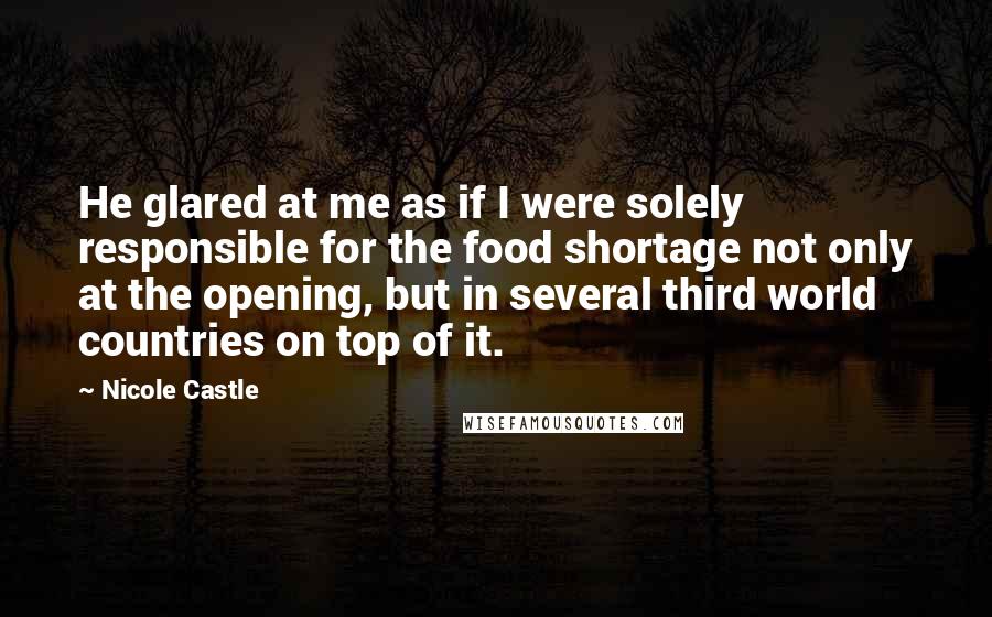 Nicole Castle Quotes: He glared at me as if I were solely responsible for the food shortage not only at the opening, but in several third world countries on top of it.