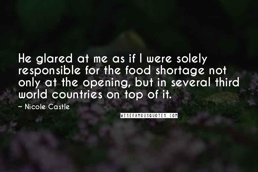 Nicole Castle Quotes: He glared at me as if I were solely responsible for the food shortage not only at the opening, but in several third world countries on top of it.